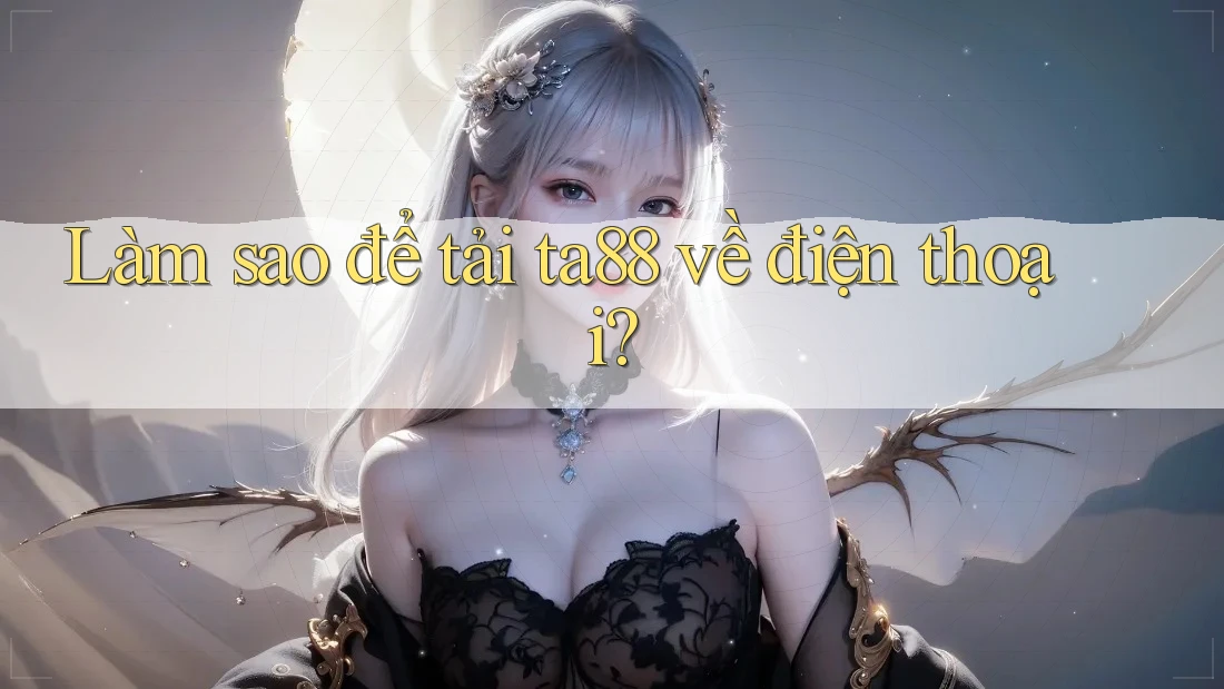 Làm sao để tải ta88 về điện thoại? Làm sao để tải ta88 về điện thoại?