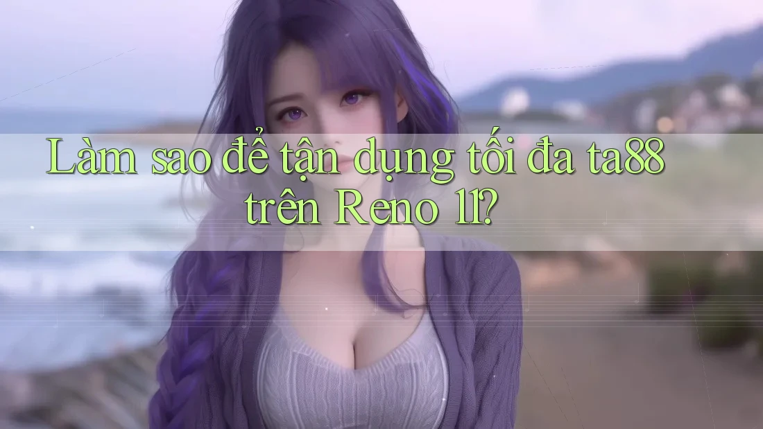 Làm sao để tận dụng tối đa ta88 trên Reno 11? Làm sao để tận dụng tối đa ta88 trên Reno 11?