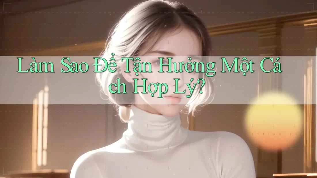 Làm Sao Để Tận Hưởng Một Cách Hợp Lý? Làm Sao Để Tận Hưởng Một Cách Hợp Lý?