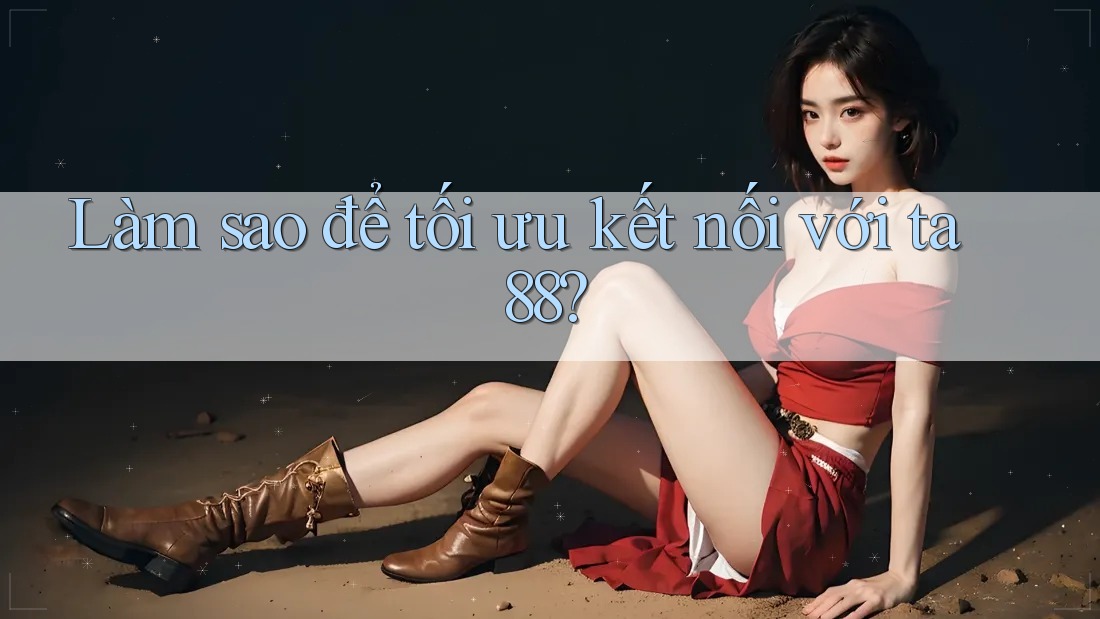 Làm sao để tối ưu kết nối với ta88?