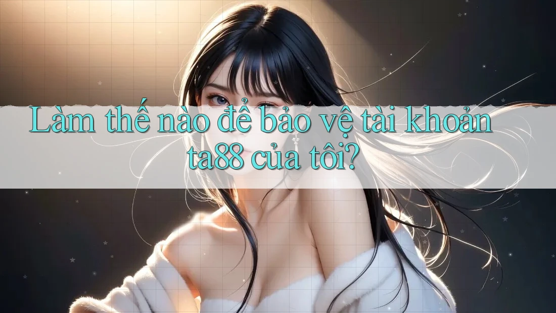 Làm thế nào để bảo vệ tài khoản ta88 của tôi?