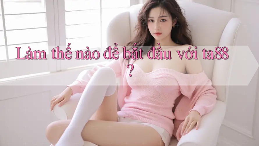 Làm thế nào để bắt đầu với ta88?
