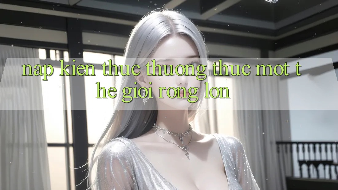 “Nạp” Kiến Thức – “Thưởng” Thức Một Thế Giới Rộng Lớn “Nạp” Kiến Thức – “Thưởng” Thức Một Thế Giới Rộng Lớn