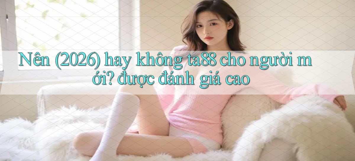 Nên (2026) hay không ta88 cho người mới được đánh giá cao