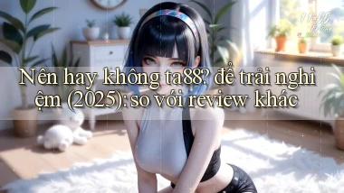 Nên hay không ta88 để trải nghiệm (2025) so với review khác