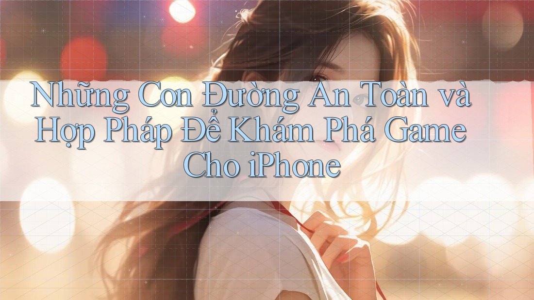 Những Con Đường An Toàn và Hợp Pháp Để Khám Phá Game Cho iPhone Những Con Đường An Toàn và Hợp Pháp Để Khám Phá Game Cho iPhone