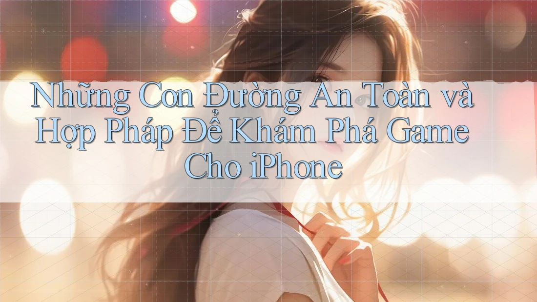 Những Con Đường An Toàn và Hợp Pháp Để Khám Phá Game Cho iPhone Những Con Đường An Toàn và Hợp Pháp Để Khám Phá Game Cho iPhone