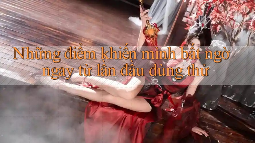 Những điểm khiến mình bất ngờ ngay từ lần đầu dùng thử Những điểm khiến mình bất ngờ ngay từ lần đầu dùng thử