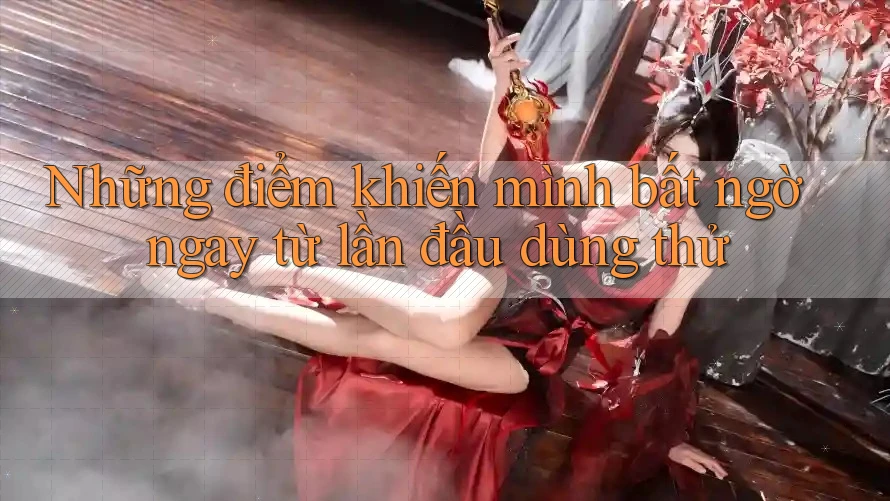 Những điểm khiến mình bất ngờ ngay từ lần đầu dùng thử Những điểm khiến mình bất ngờ ngay từ lần đầu dùng thử