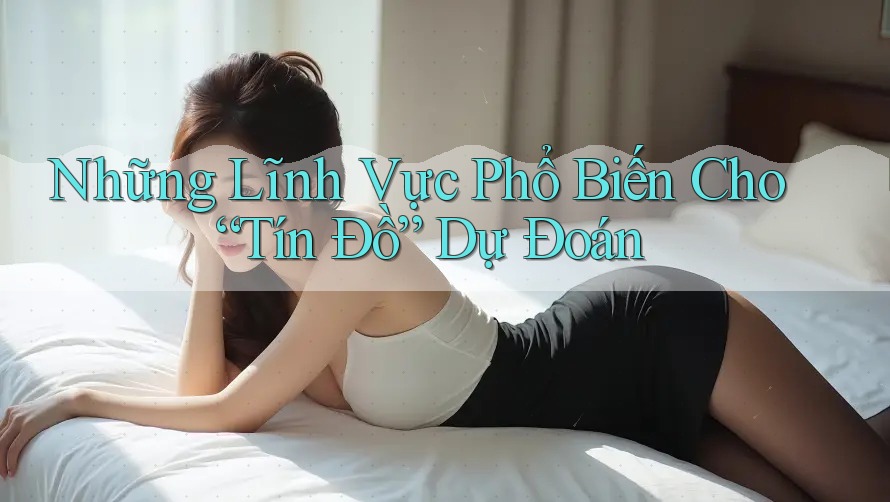Những Lĩnh Vực Phổ Biến Cho “Tín Đồ” Dự Đoán Những Lĩnh Vực Phổ Biến Cho “Tín Đồ” Dự Đoán