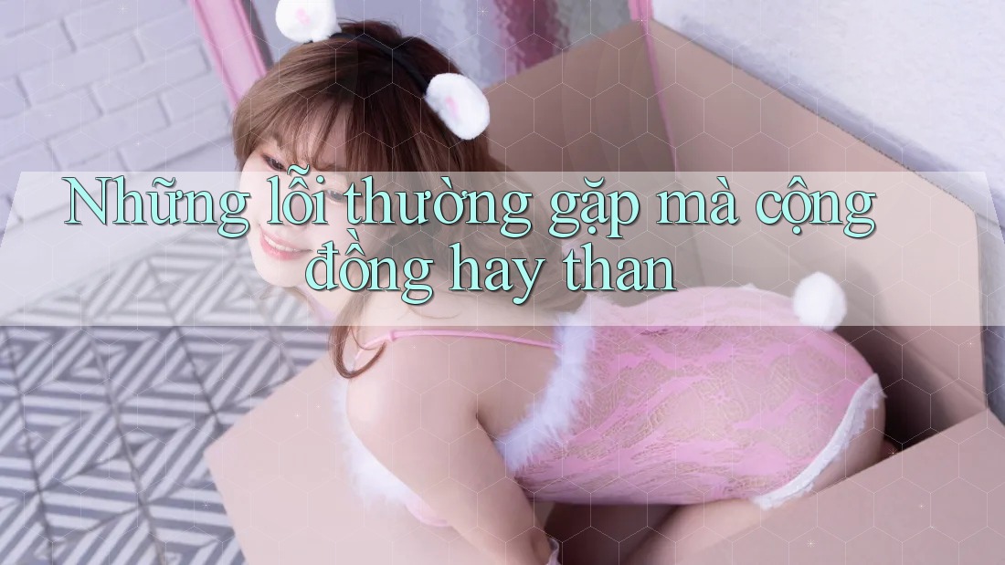 Những lỗi thường gặp mà cộng đồng hay than Những lỗi thường gặp mà cộng đồng hay than