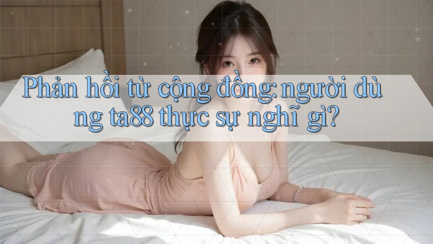 Phản hồi từ cộng đồng: người dùng ta88 thực sự nghĩ gì? Phản hồi từ cộng đồng: người dùng ta88 thực sự nghĩ gì?