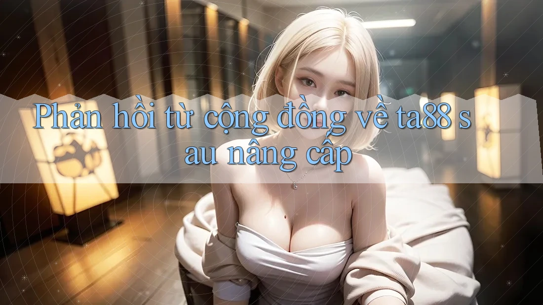 Phản hồi từ cộng đồng về ta88 sau nâng cấp