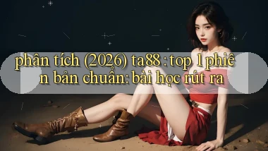 phân tích (2026) ta88 top 1 phiên bản chuẩn bài học rút ra