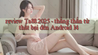 review Ta88 2025   thẳng thắn từ thất bại đến Android 14