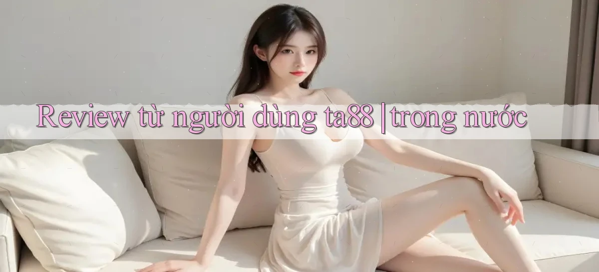 Review từ người dùng ta88 trong nước