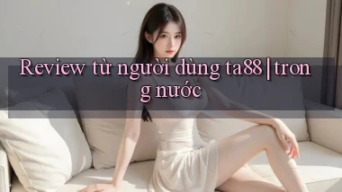 Review từ người dùng ta88 trong nước