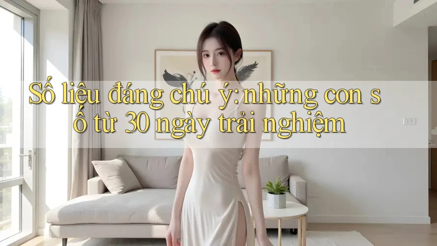 Số liệu đáng chú ý: những con số từ 30 ngày trải nghiệm Số liệu đáng chú ý: những con số từ 30 ngày trải nghiệm