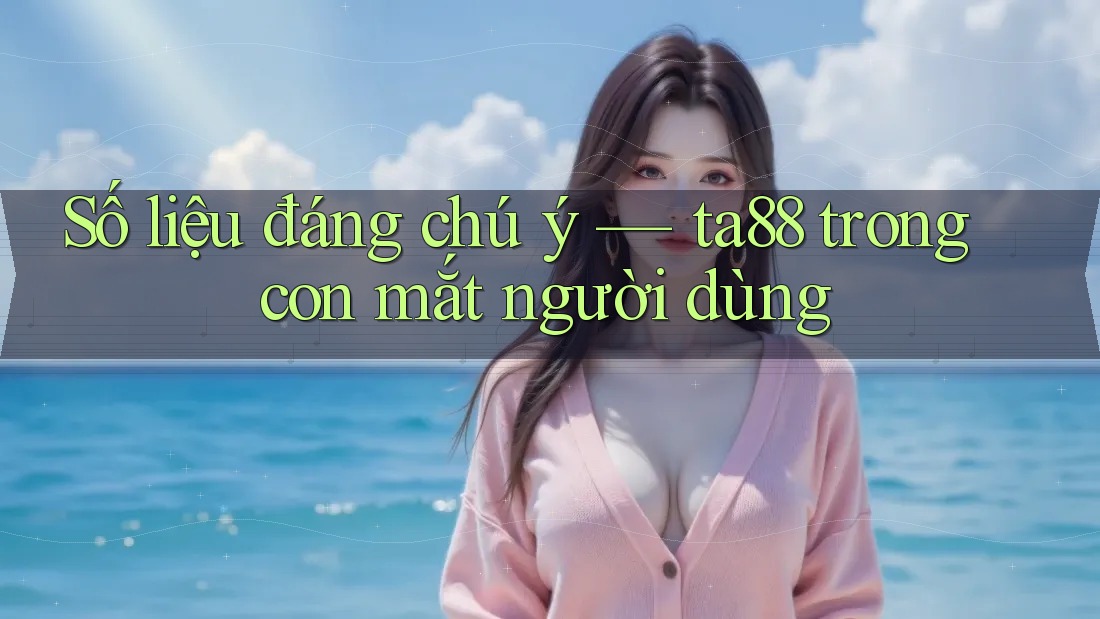 Số liệu đáng chú ý — ta88 trong con mắt người dùng Số liệu đáng chú ý — ta88 trong con mắt người dùng