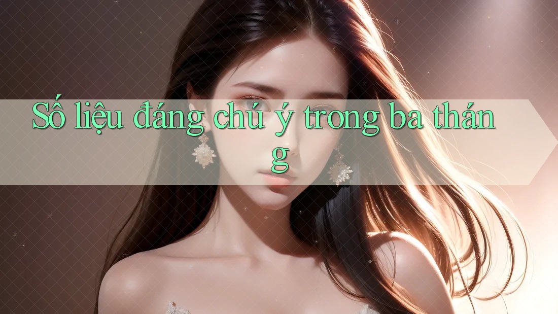 Số liệu đáng chú ý trong ba tháng Số liệu đáng chú ý trong ba tháng
