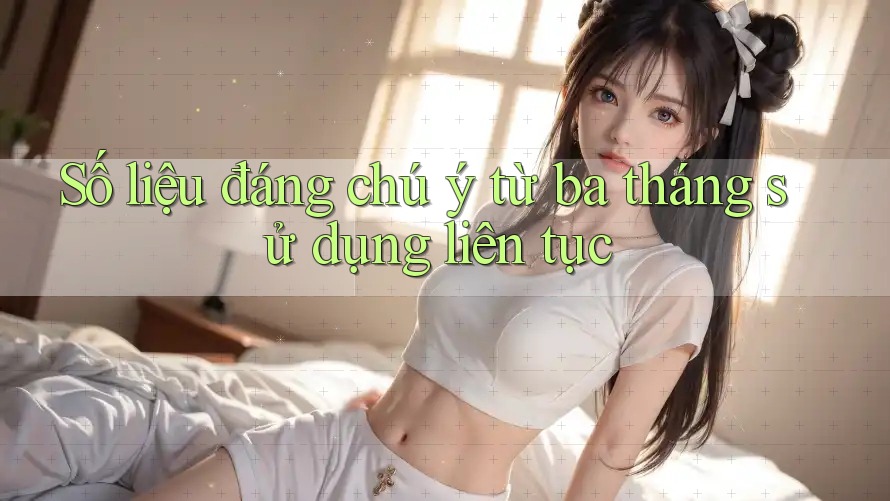 Số liệu đáng chú ý từ ba tháng sử dụng liên tục Số liệu đáng chú ý từ ba tháng sử dụng liên tục