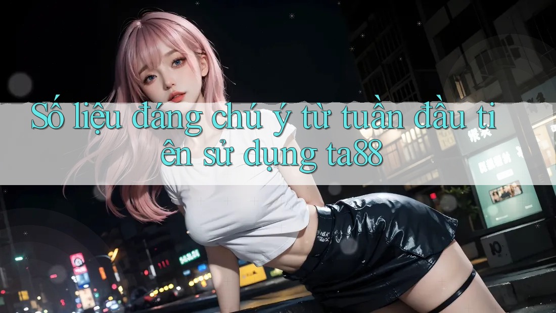 Số liệu đáng chú ý từ tuần đầu tiên sử dụng ta88 Số liệu đáng chú ý từ tuần đầu tiên sử dụng ta88