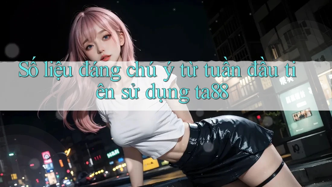 Số liệu đáng chú ý từ tuần đầu tiên sử dụng ta88 Số liệu đáng chú ý từ tuần đầu tiên sử dụng ta88