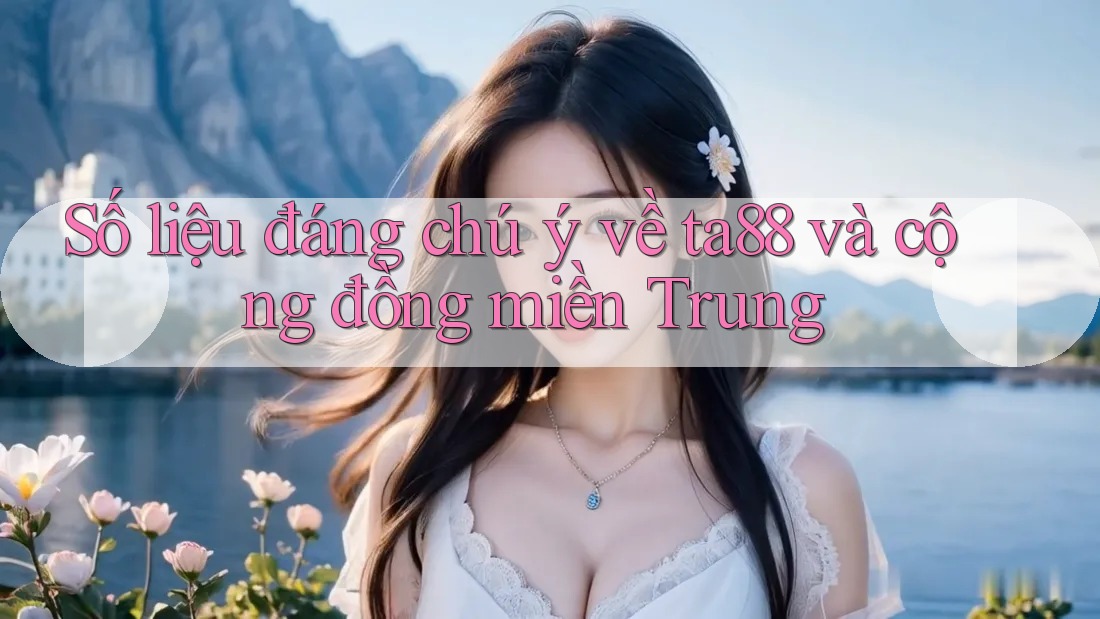 Số liệu đáng chú ý về ta88 và cộng đồng miền Trung Số liệu đáng chú ý về ta88 và cộng đồng miền Trung