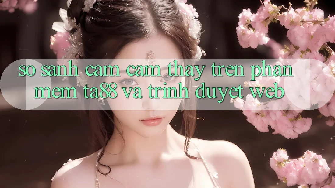 So Sánh Cảm cảm thấy Trên Phần mềm TA88 Và Trình Duyệt Web So Sánh Cảm cảm thấy Trên Phần mềm TA88 Và Trình Duyệt Web