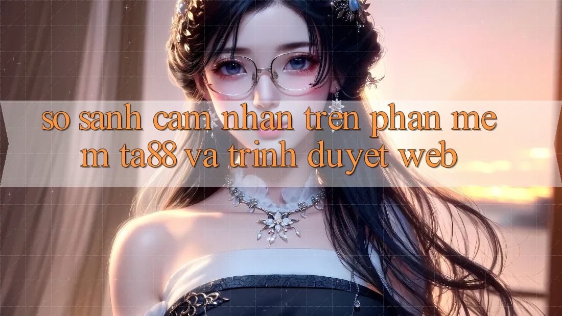 So Sánh Cảm nhận Trên Phần mềm TA88 Và Trình Duyệt Web So Sánh Cảm nhận Trên Phần mềm TA88 Và Trình Duyệt Web
