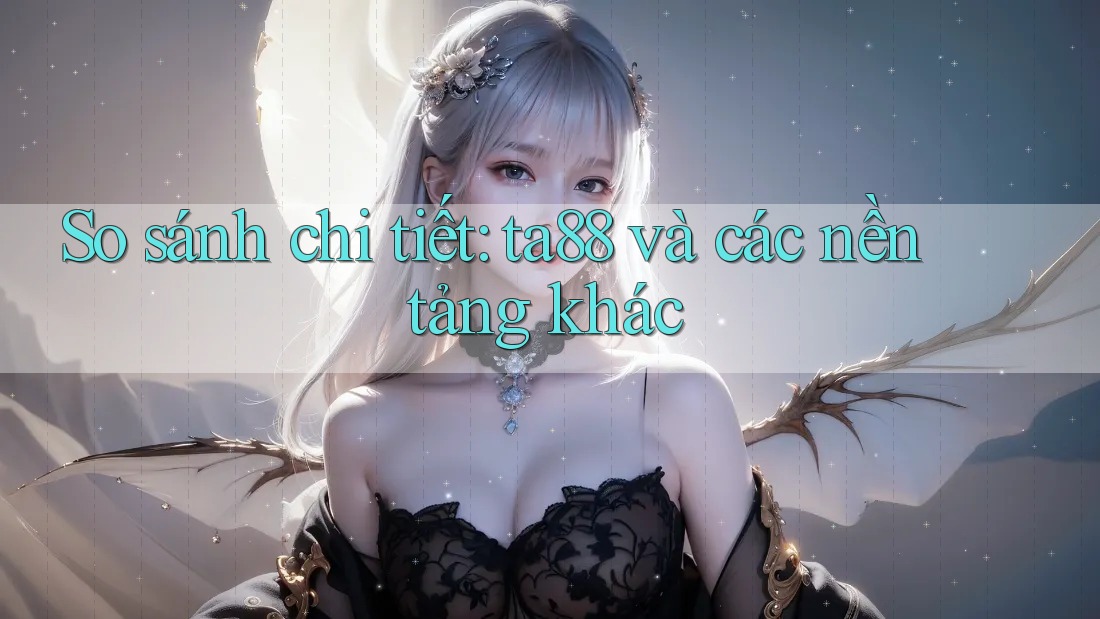 So sánh chi tiết: ta88 và các nền tảng khác So sánh chi tiết: ta88 và các nền tảng khác
