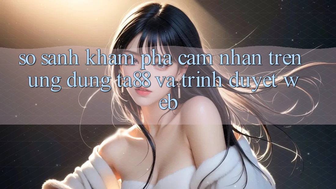 So Sánh Khám phá cảm nhận Trên Ứng dụng TA88 Và Trình Duyệt Web So Sánh Khám phá cảm nhận Trên Ứng dụng TA88 Và Trình Duyệt Web