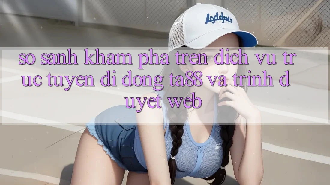 So Sánh Khám phá Trên Dịch vụ trực tuyến di động TA88 Và Trình Duyệt Web