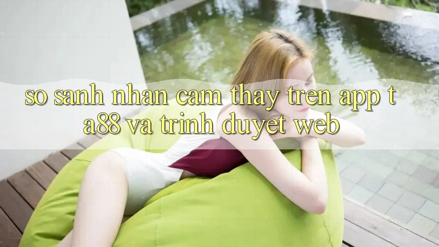 So Sánh Nhận cảm thấy Trên App TA88 Và Trình Duyệt Web So Sánh Nhận cảm thấy Trên App TA88 Và Trình Duyệt Web