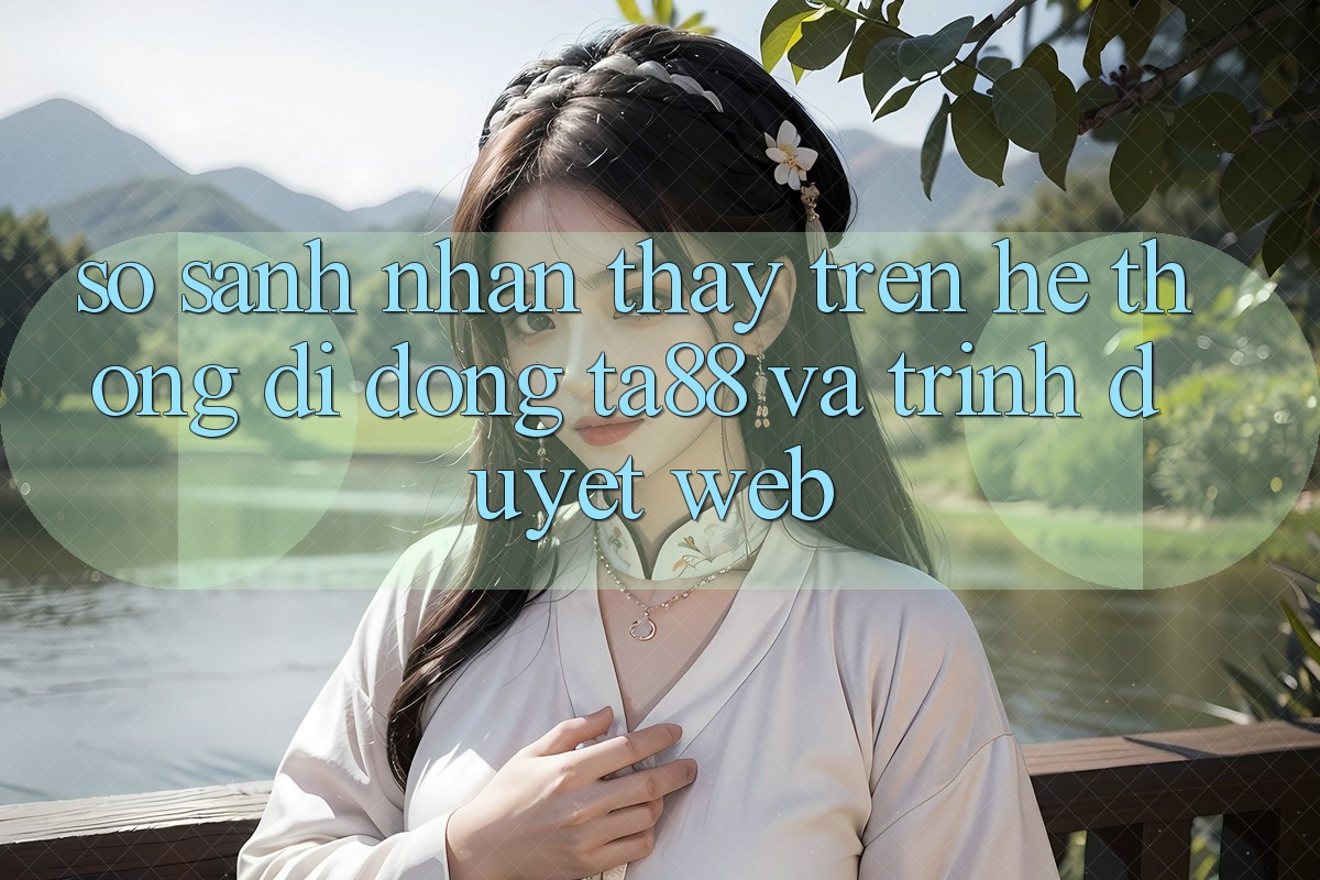 So Sánh Nhận thấy Trên Hệ thống di động TA88 Và Trình Duyệt Web So Sánh Nhận thấy Trên Hệ thống di động TA88 Và Trình Duyệt Web