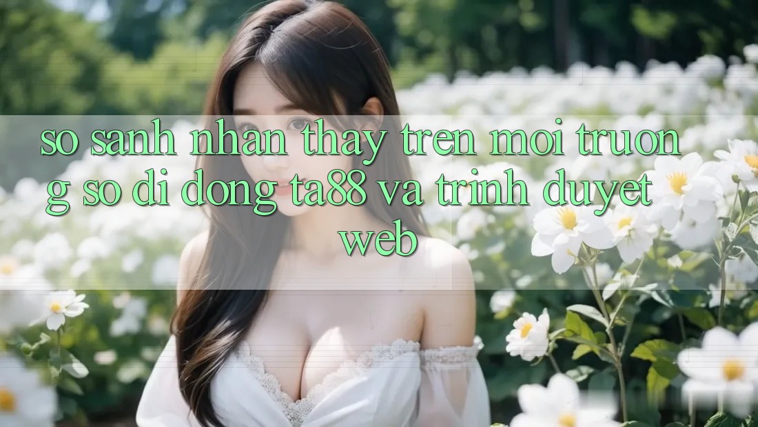 So Sánh Nhận thấy Trên Môi trường số di động TA88 Và Trình Duyệt Web So Sánh Nhận thấy Trên Môi trường số di động TA88 Và Trình Duyệt Web