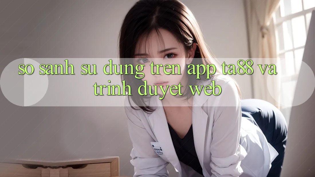 So Sánh Sử dụng Trên App TA88 Và Trình Duyệt Web