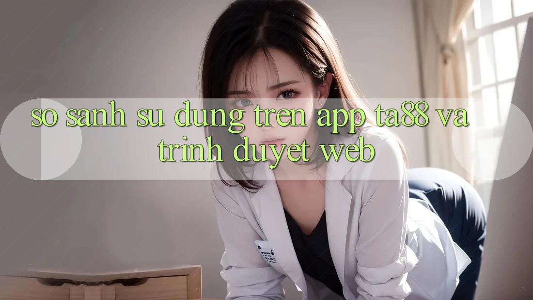 So Sánh Sử dụng Trên App TA88 Và Trình Duyệt Web So Sánh Sử dụng Trên App TA88 Và Trình Duyệt Web