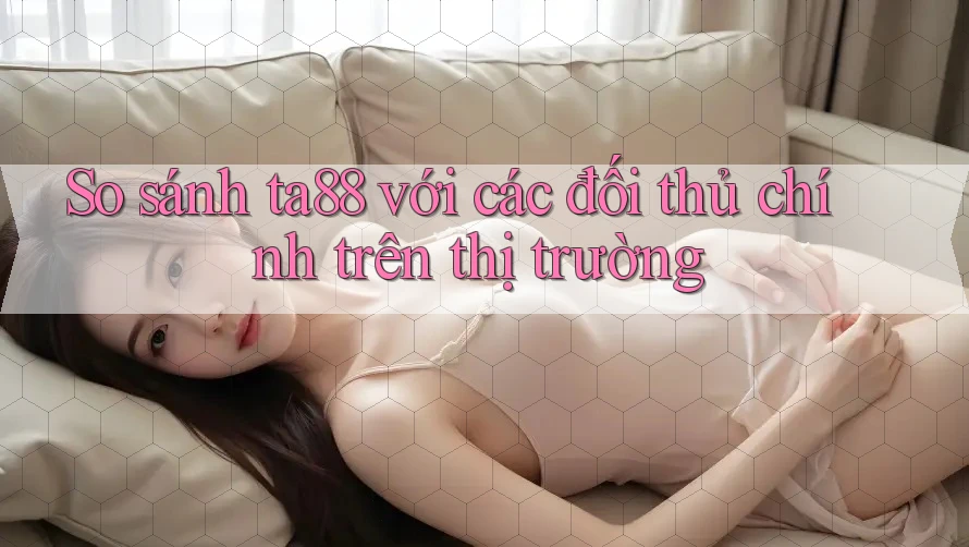 So sánh ta88 với các đối thủ chính trên thị trường So sánh ta88 với các đối thủ chính trên thị trường