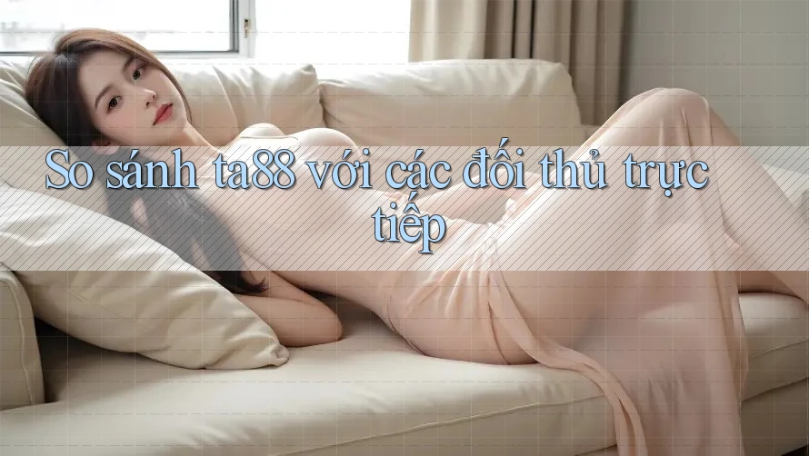 So sánh ta88 với các đối thủ trực tiếp