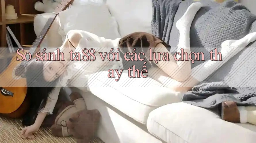 So sánh ta88 với các lựa chọn thay thế So sánh ta88 với các lựa chọn thay thế