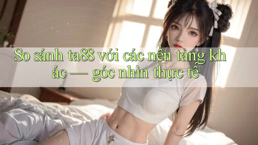 So sánh ta88 với các nền tảng khác — góc nhìn thực tế So sánh ta88 với các nền tảng khác — góc nhìn thực tế