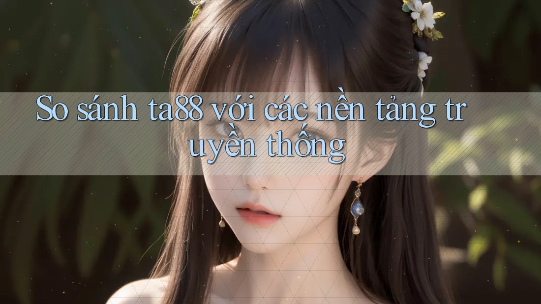 So sánh ta88 với các nền tảng truyền thống So sánh ta88 với các nền tảng truyền thống