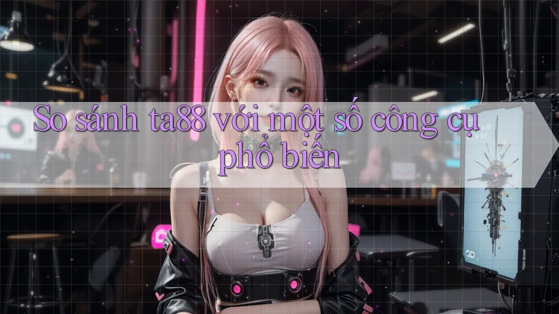 So sánh ta88 với một số công cụ phổ biến So sánh ta88 với một số công cụ phổ biến