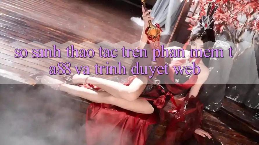So Sánh Thao tác Trên Phần mềm TA88 Và Trình Duyệt Web So Sánh Thao tác Trên Phần mềm TA88 Và Trình Duyệt Web