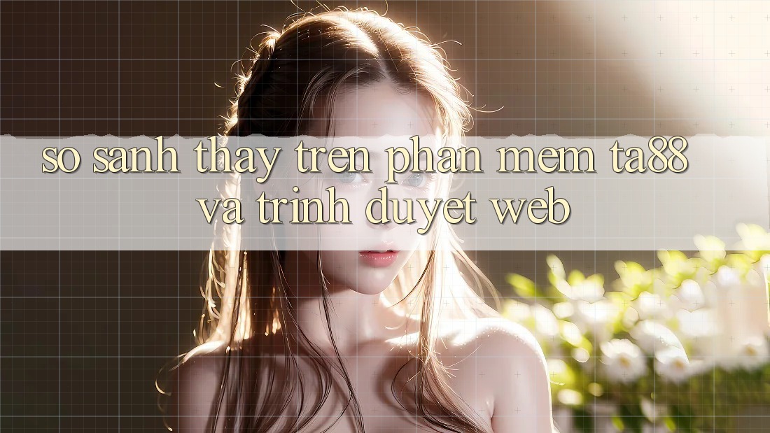 So Sánh Thấy Trên Phần mềm TA88 Và Trình Duyệt Web So Sánh Thấy Trên Phần mềm TA88 Và Trình Duyệt Web