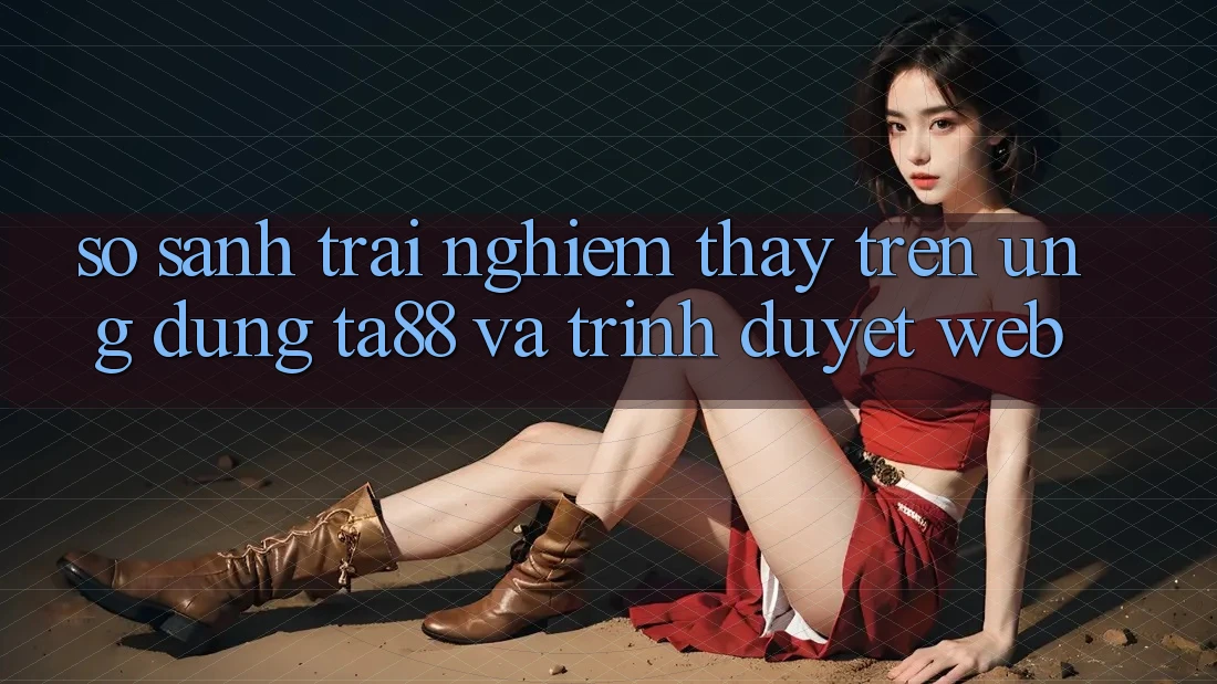 So Sánh Trải nghiệm thấy Trên Ứng dụng TA88 Và Trình Duyệt Web So Sánh Trải nghiệm thấy Trên Ứng dụng TA88 Và Trình Duyệt Web