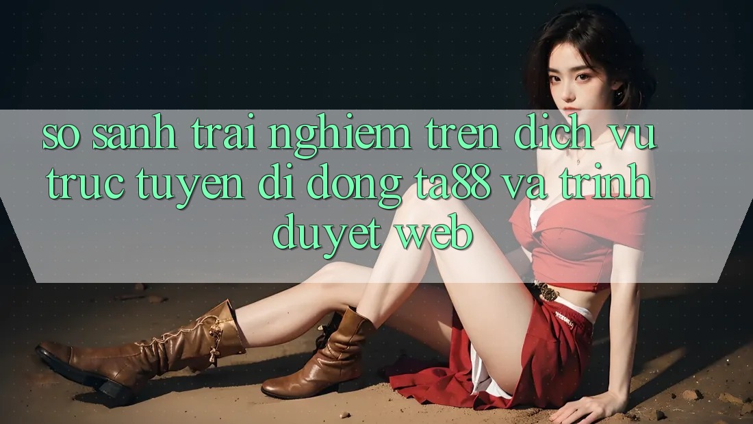 So Sánh Trải Nghiệm Trên Dịch vụ trực tuyến di động TA88 Và Trình Duyệt Web So Sánh Trải Nghiệm Trên Dịch vụ trực tuyến di động TA88 Và Trình Duyệt Web