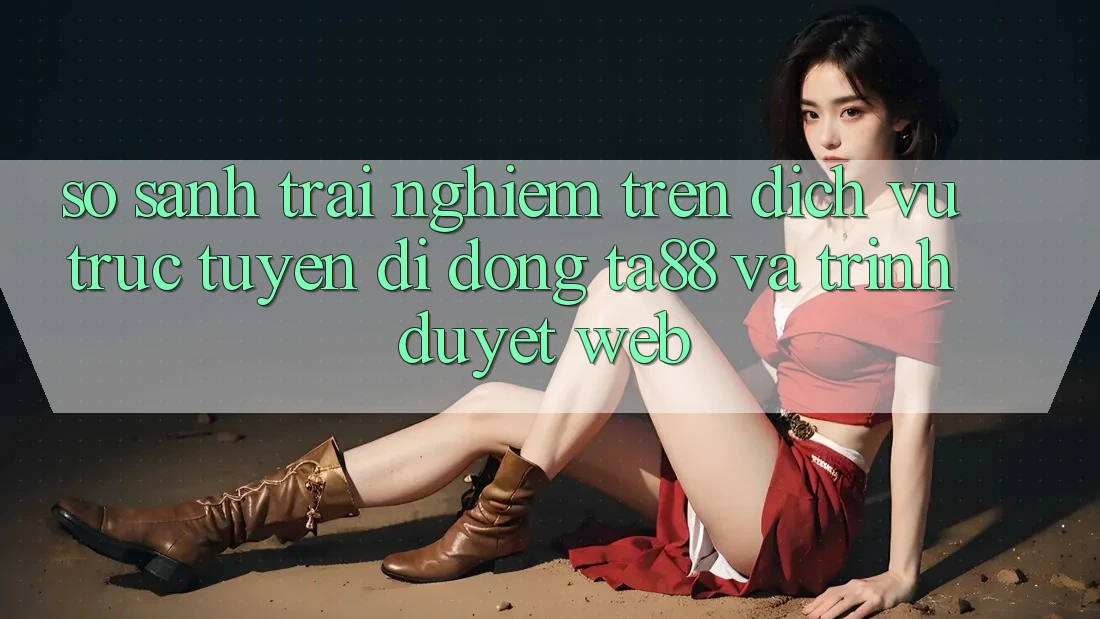 So Sánh Trải nghiệm Trên Dịch vụ trực tuyến di động TA88 Và Trình Duyệt Web So Sánh Trải nghiệm Trên Dịch vụ trực tuyến di động TA88 Và Trình Duyệt Web