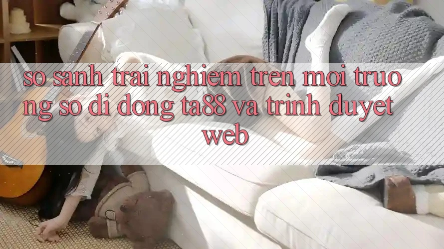 So Sánh Trải Nghiệm Trên Môi trường số di động TA88 Và Trình Duyệt Web So Sánh Trải Nghiệm Trên Môi trường số di động TA88 Và Trình Duyệt Web